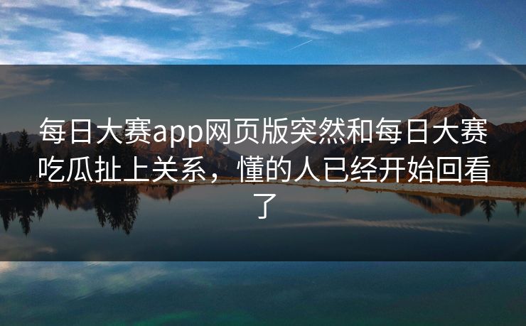 每日大赛app网页版突然和每日大赛吃瓜扯上关系，懂的人已经开始回看了
