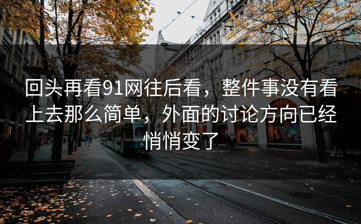 回头再看91网往后看，整件事没有看上去那么简单，外面的讨论方向已经悄悄变了