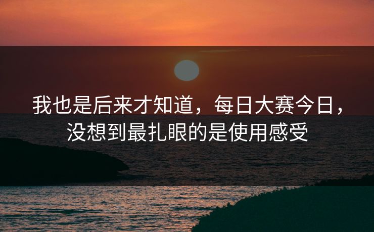 我也是后来才知道，每日大赛今日，没想到最扎眼的是使用感受