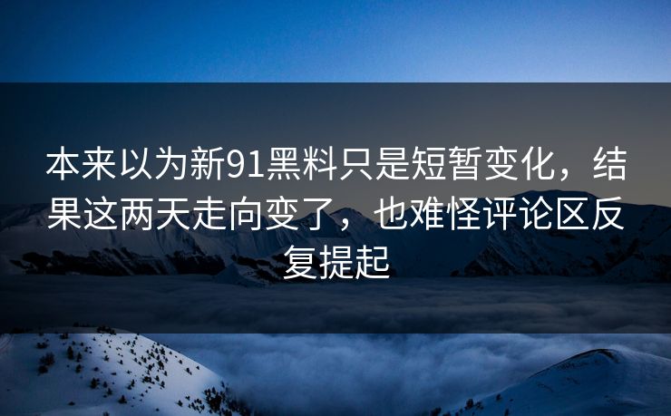 本来以为新91黑料只是短暂变化，结果这两天走向变了，也难怪评论区反复提起