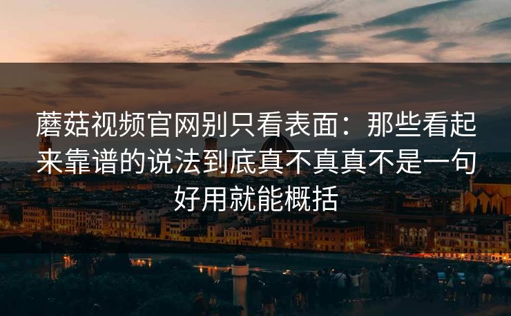 蘑菇视频官网别只看表面：那些看起来靠谱的说法到底真不真真不是一句好用就能概括