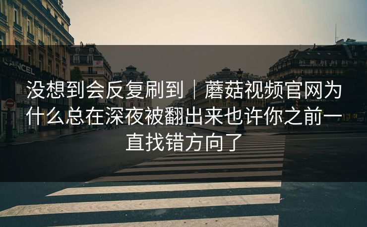 没想到会反复刷到｜蘑菇视频官网为什么总在深夜被翻出来也许你之前一直找错方向了
